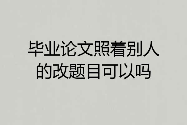 毕业论文照着别人的改题目可以吗