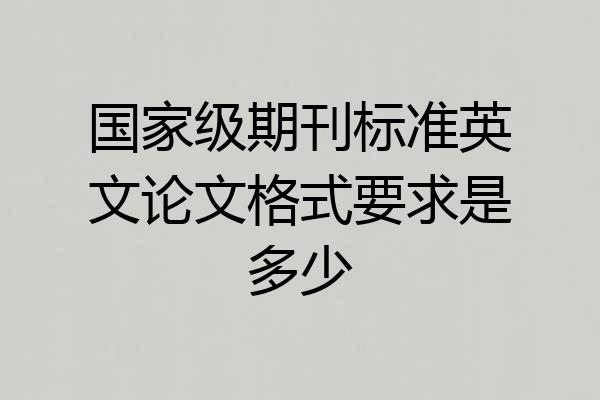 国家级期刊标准英文论文格式要求是多少