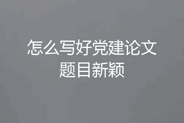 怎么写好党建论文题目新颖