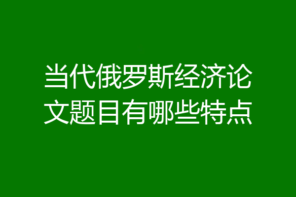 当代俄罗斯经济论文题目有哪些特点