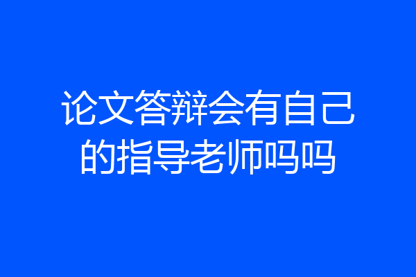 论文答辩会有自己的指导老师吗吗