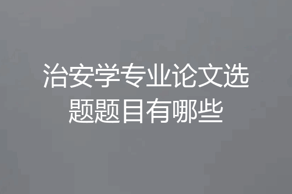 治安学专业论文选题题目有哪些