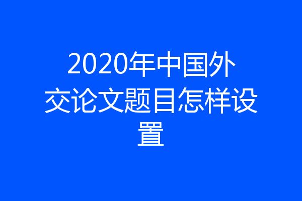 2020年中国外交论文题目怎样设置
