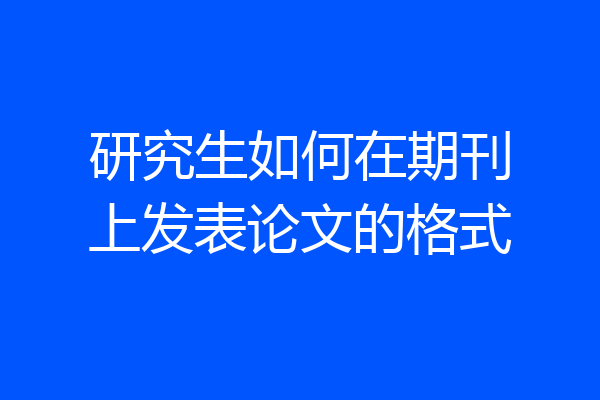 研究生如何在期刊上发表论文的格式