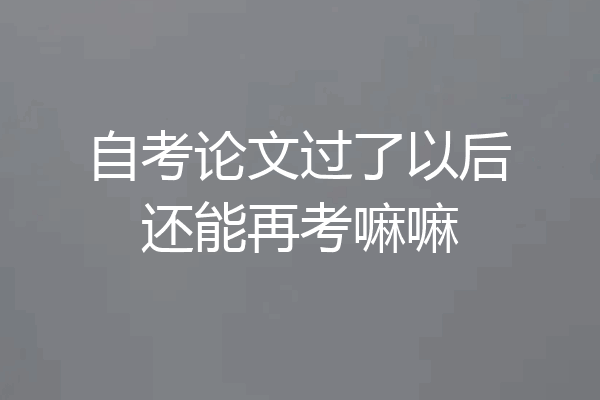 自考论文过了以后还能再考嘛嘛