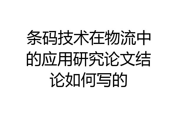 条码技术在物流中的应用研究论文结论如何写的