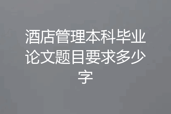 酒店管理本科毕业论文题目要求多少字