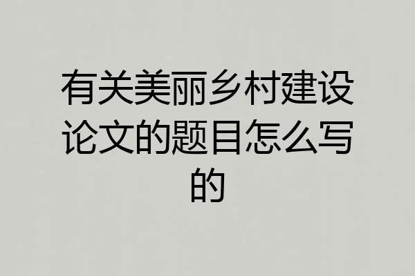 有关美丽乡村建设论文的题目怎么写的