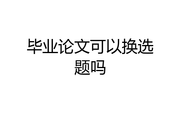 毕业论文可以换选题吗