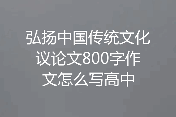 弘扬中国传统文化议论文800字作文怎么写高中