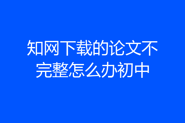 知网下载的论文不完整怎么办初中