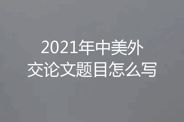 2021年中美外交论文题目怎么写