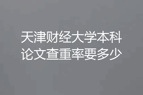 天津财经大学本科论文查重率要多少