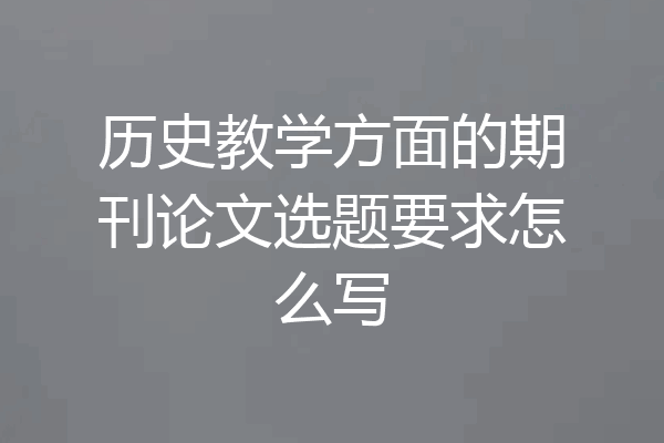 历史教学方面的期刊论文选题要求怎么写