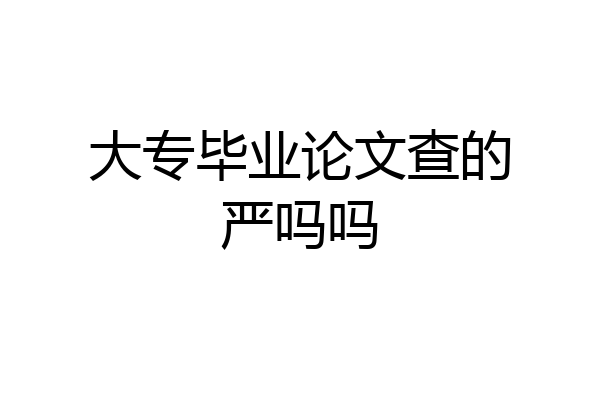 大专毕业论文查的严吗吗