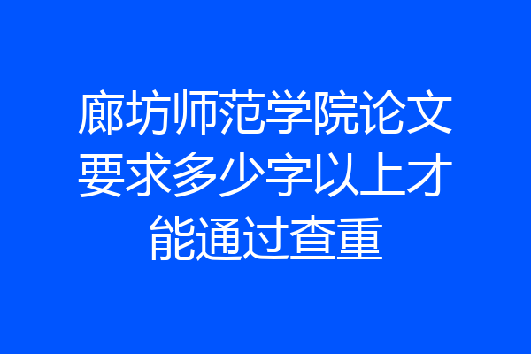 廊坊师范学院论文要求多少字以上才能通过查重