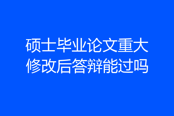 硕士毕业论文重大修改后答辩能过吗