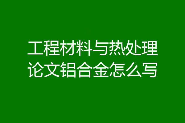 工程材料与热处理论文铝合金怎么写