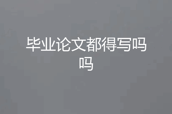 毕业论文都得写吗吗