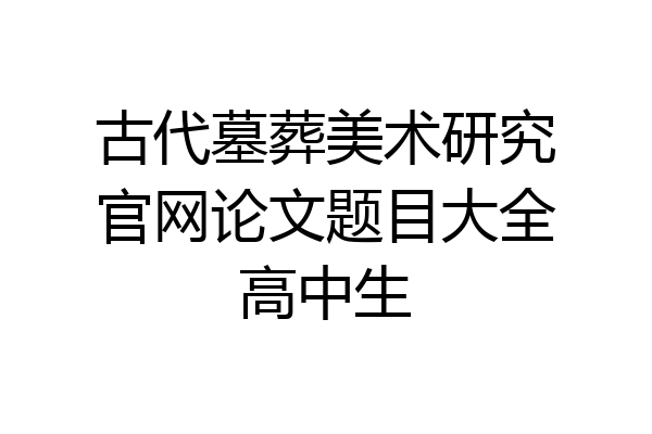 古代墓葬美术研究官网论文题目大全高中生