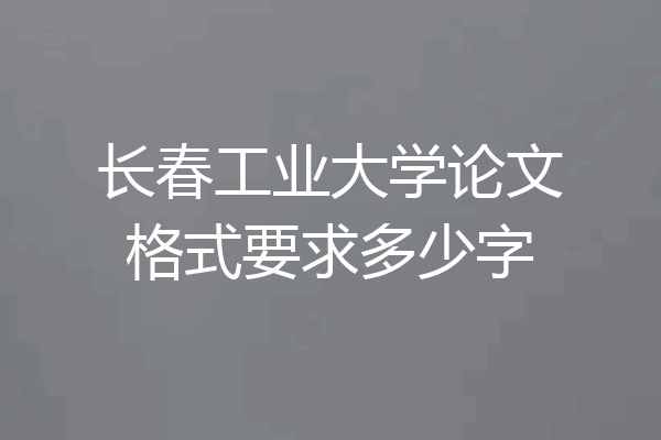 长春工业大学论文格式要求多少字