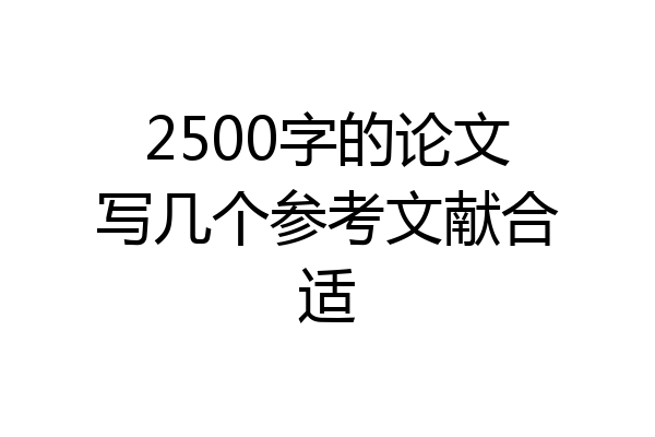 2500字的论文写几个参考文献合适