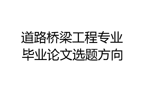 道路桥梁工程专业毕业论文选题方向