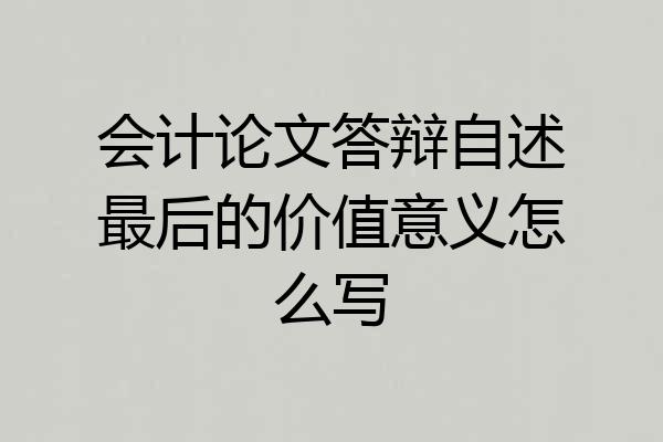 会计论文答辩自述最后的价值意义怎么写
