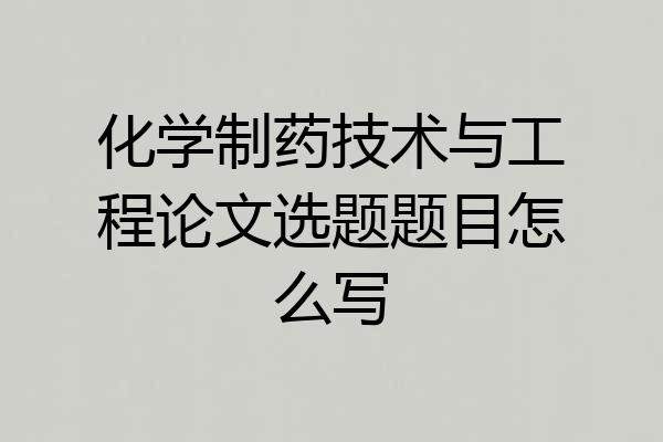 化学制药技术与工程论文选题题目怎么写