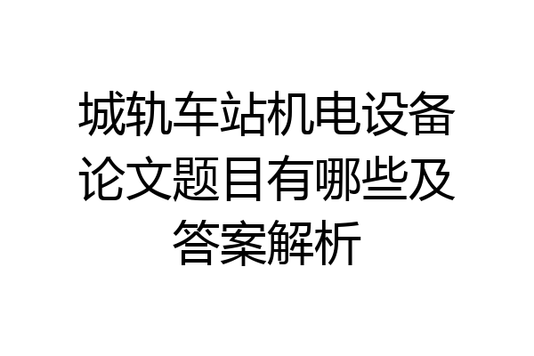 城轨车站机电设备论文题目有哪些及答案解析