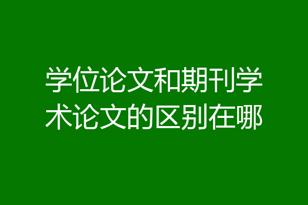 学位论文和期刊学术论文的区别在哪