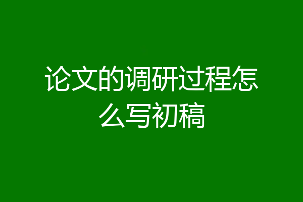 论文的调研过程怎么写初稿