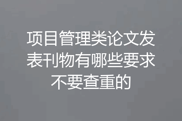 项目管理类论文发表刊物有哪些要求不要查重的