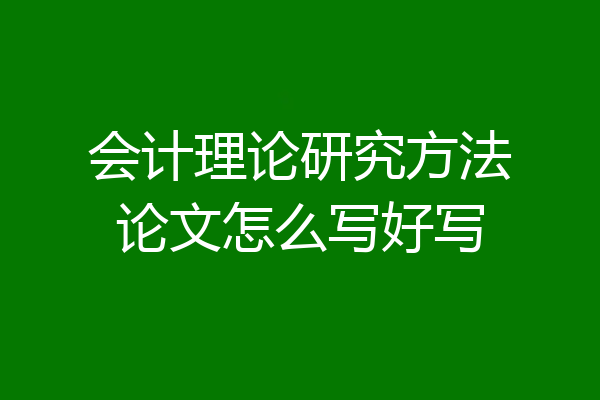 会计理论研究方法论文怎么写好写