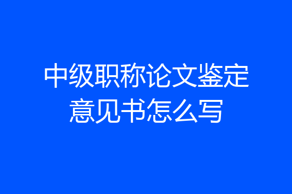 中级职称论文鉴定意见书怎么写