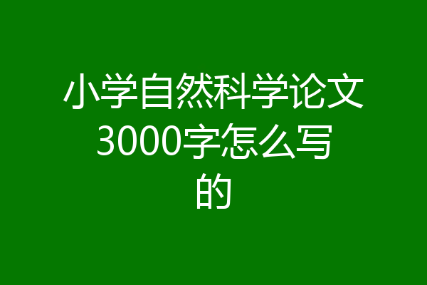 小学自然科学论文3000字怎么写的