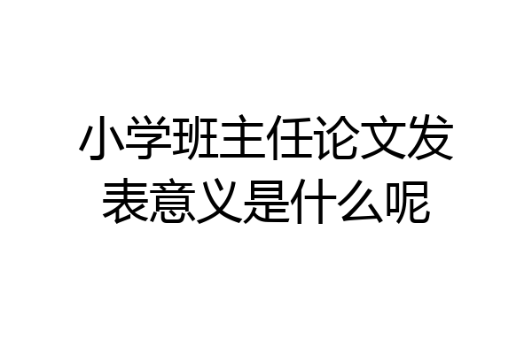 小学班主任论文发表意义是什么呢