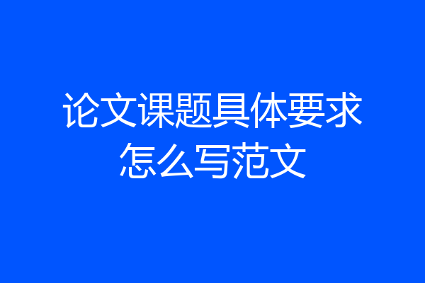 论文课题具体要求怎么写范文
