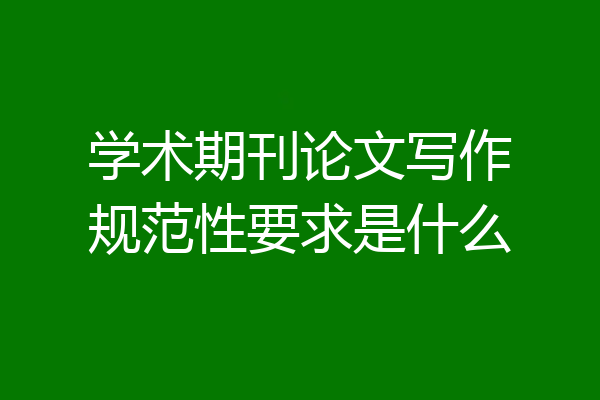 学术期刊论文写作规范性要求是什么