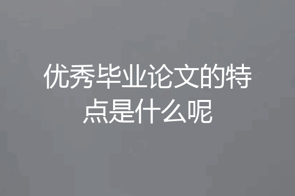 优秀毕业论文的特点是什么呢