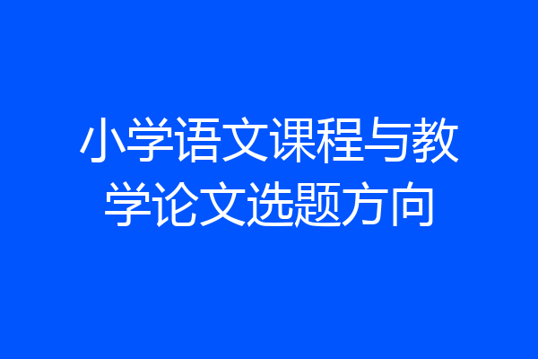 小学语文课程与教学论文选题方向
