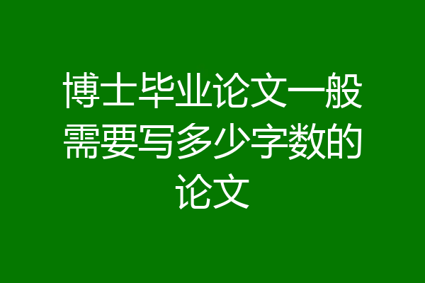 博士毕业论文一般需要写多少字数的论文