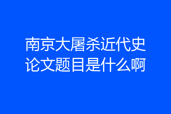 南京大屠杀近代史论文题目是什么啊