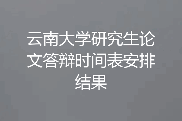 云南大学研究生论文答辩时间表安排结果