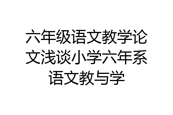 六年级语文教学论文浅谈小学六年系语文教与学