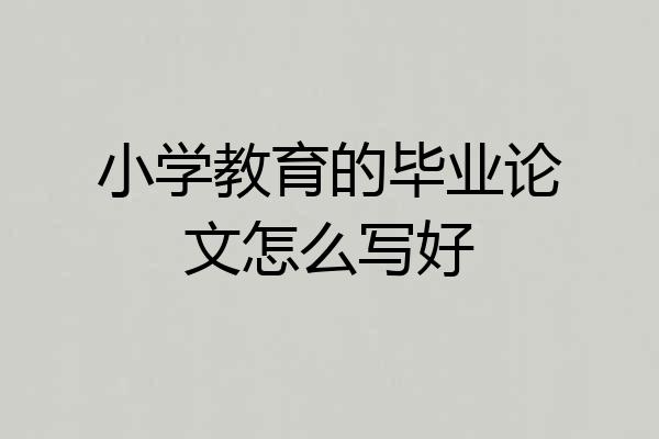 小学教育的毕业论文怎么写好