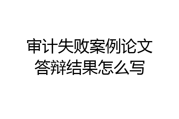 审计失败案例论文答辩结果怎么写