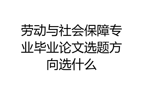 劳动与社会保障专业毕业论文选题方向选什么