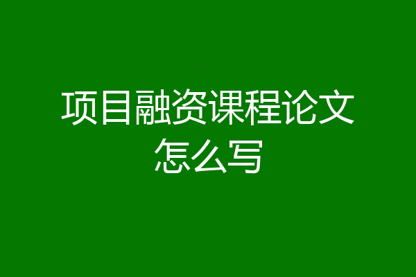 项目融资课程论文怎么写