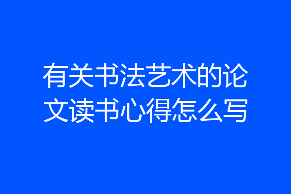 有关书法艺术的论文读书心得怎么写